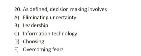 20. As defined, decision making involves
A) Eliminating uncertainty
B) Leadership
C) Information technology
D) Choosing
E) Overcoming fears
