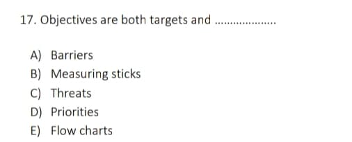 17. Objectives are both targets and
A) Barriers
B) Measuring sticks
C) Threats
D) Priorities
E) Flow charts
