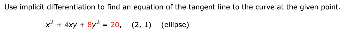 Use implicit differentiation to find an equation of the tangent line to the curve at the given point.
x² + 4xy + 8y² = 20, (2, 1) (ellipse)