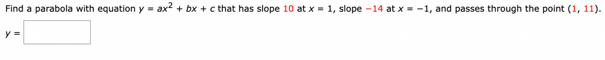 Find a parabola with equation y
=
y =
ax² + bx + c that has slope 10 at x = 1, slope -14 at x = -1, and passes through the point (1, 11).