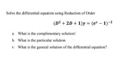 Solve the differential equation using Reduction of Order
(D2 + 2D + 1)y = (e* - 1)-2
a. What is the complimentary solution?
b. What is the particular solution
What is the general solution of the differential equation?
