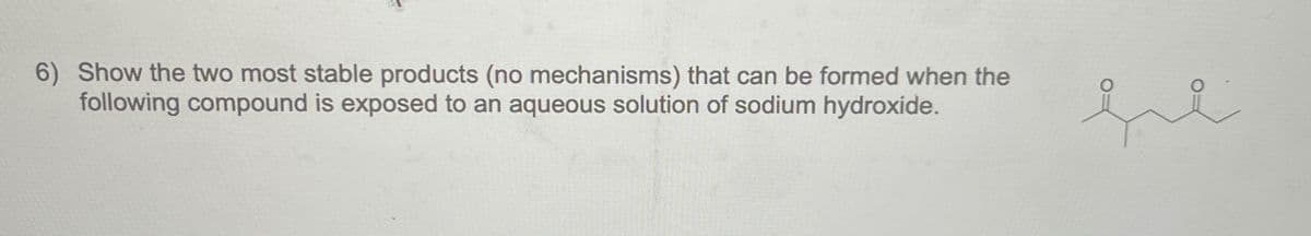 6) Show the two most stable products (no mechanisms) that can be formed when the
following compound is exposed to an aqueous solution of sodium hydroxide.
fre
