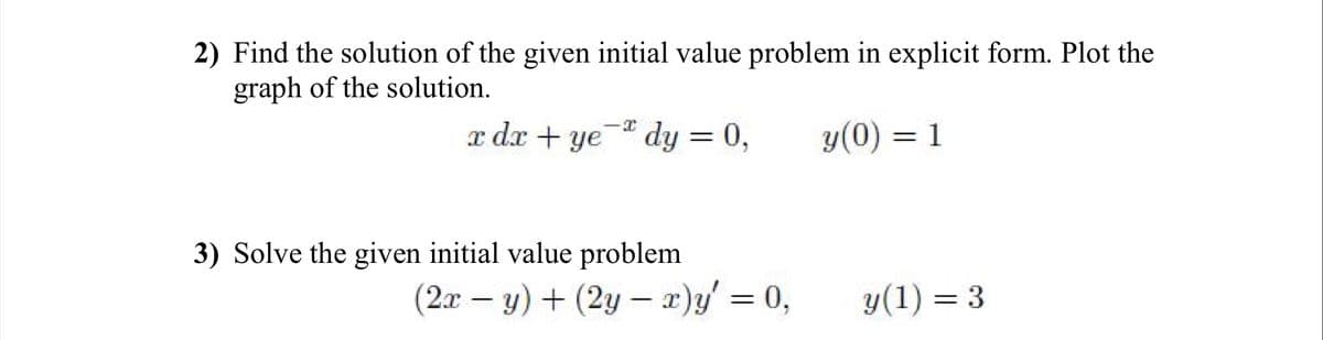 2) Find the solution of the given initial value problem in explicit form. Plot the
graph of the solution.
y(0) = 1
-I
x dx + ye dy = 0,
3) Solve the given initial value problem
(2x - y)+ (2y - x)y' = 0,
y(1) = 3