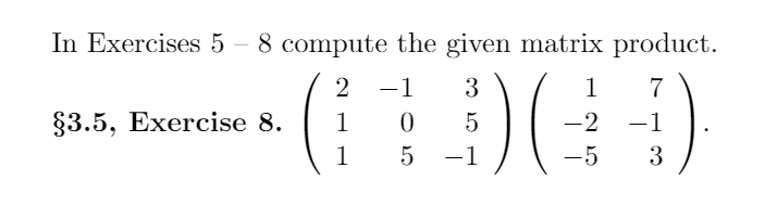 In Exercises 5 – 8 compute the given matrix product.
2
-1
3
1
7
§3.5, Exercise 8.
1
5
-2
-1
|
1
-1
-5
3
