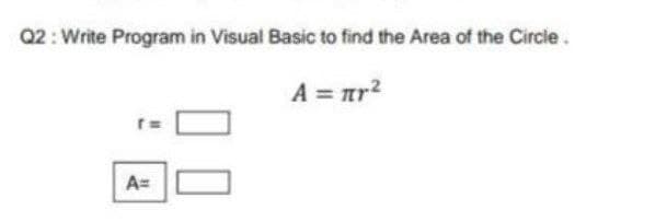 Q2 : Write Program in Visual Basic to find the Area of the Circle.
A = ar?
A=
