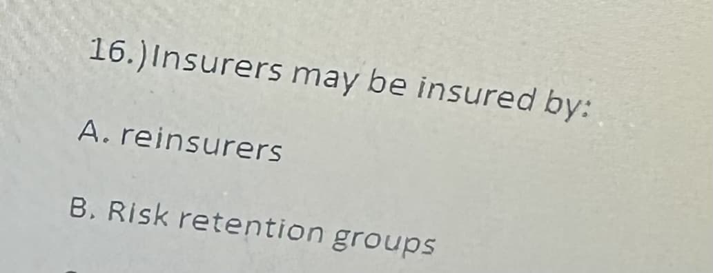 16.) Insurers may be insured by:
A. reinsurers
B. Risk retention groups