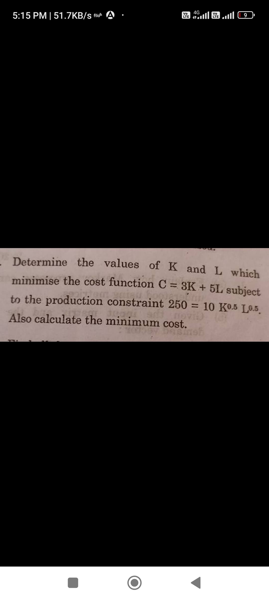 5:15 PM | 51.7KB/s filo
Vo 4G
LTE
| اس
Vo
LTE
9
Determine the values of K
and L which
minimise the cost function C = 3K + 5L subject
210
to the production constraint 250 = 10 K0.5 L0.5
Also calculate the minimum cost.
Desinsh