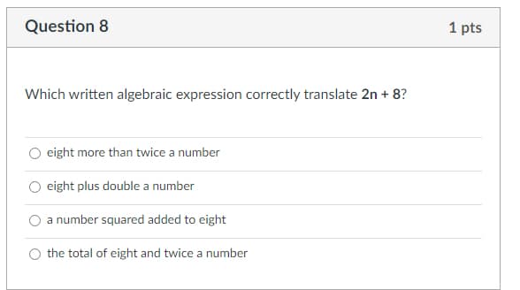 Question 8
1 pts
Which written algebraic expression correctly translate 2n + 8?
O eight more than twice a number
O eight plus double a number
O a number squared added to eight
O the total of eight and twice a number
