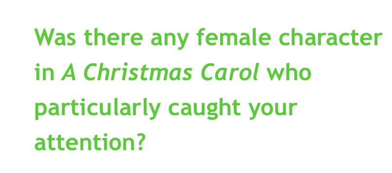 Was there any female character
in A Christmas Carol who
particularly caught your
attention?