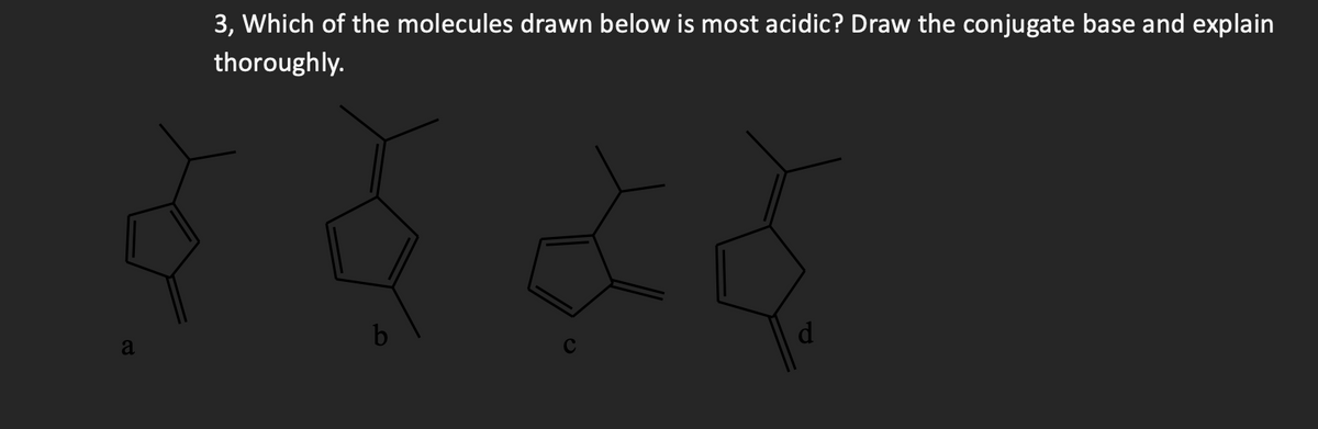 a
3, Which of the molecules drawn below is most acidic? Draw the conjugate base and explain
thoroughly.
b
d