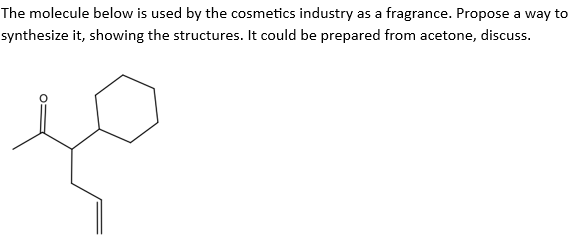 The molecule below is used by the cosmetics industry as a fragrance. Propose a way to
synthesize it, showing the structures. It could be prepared from acetone, discuss.
to