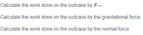 Calculate the work done on the suitcase by F→.
Calculate the work done on the suitcase by the gravitational force.
Calculate the work done on the suitcase by the normal force.