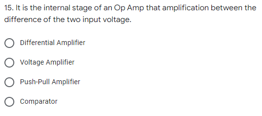 15. It is the internal stage of an Op Amp that amplification between the
difference of the two input voltage.
Differential Amplifier
Voltage Amplifier
Push-Pull Amplifier
Comparator