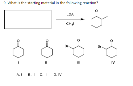 9. What is the starting material in the following reaction?
A. I
B. II
||
C. III
D. IV
LDA
CH₂l
Br
III
Br
IV