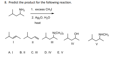 8. Predict the product for the following reaction.
NH₂
1. excess CH₂l
whom
|
A. I
B. II
2. Ag₂O, H₂O
heat
||
C. III
D. IV
N(CH3)2
E. V
IV
OH
NHCH3