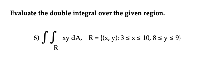 Evaluate the double integral over the given region.
၂ ၂
6) SS xy dA, R = {(x, y): 3≤ x ≤ 10, 8 ≤ y ≤ 9}
R