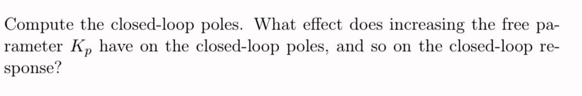 Compute the closed-loop poles. What effect does increasing the free pa-
rameter K₂ have on the closed-loop poles, and so on the closed-loop re-
sponse?