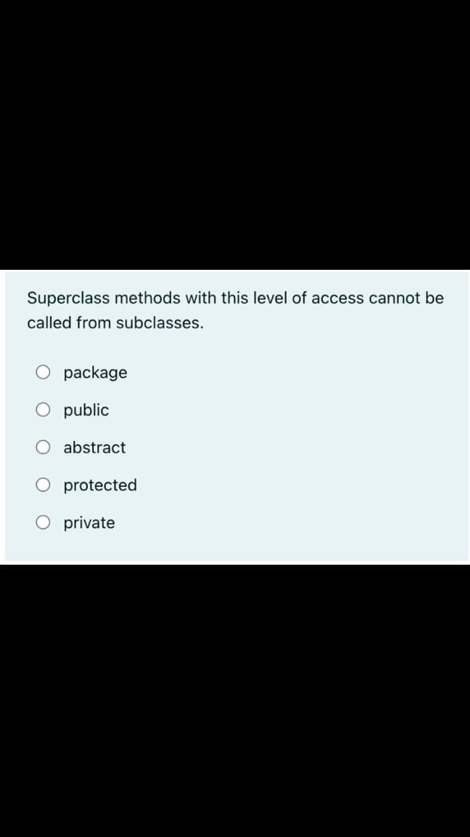 Superclass methods with this level of access cannot be
called from subclasses.
package
public
O abstract
O protected
private
