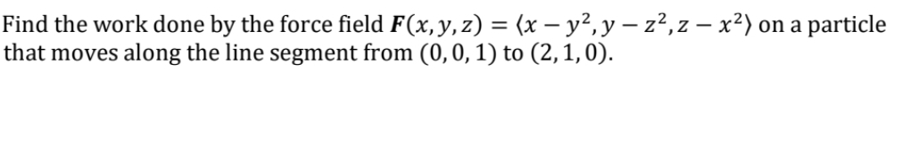 Find the work done by the force field F(x, y, z) = (x − y², y - z², z - x²) on a particle
that moves along the line segment from (0, 0, 1) to (2, 1,0).