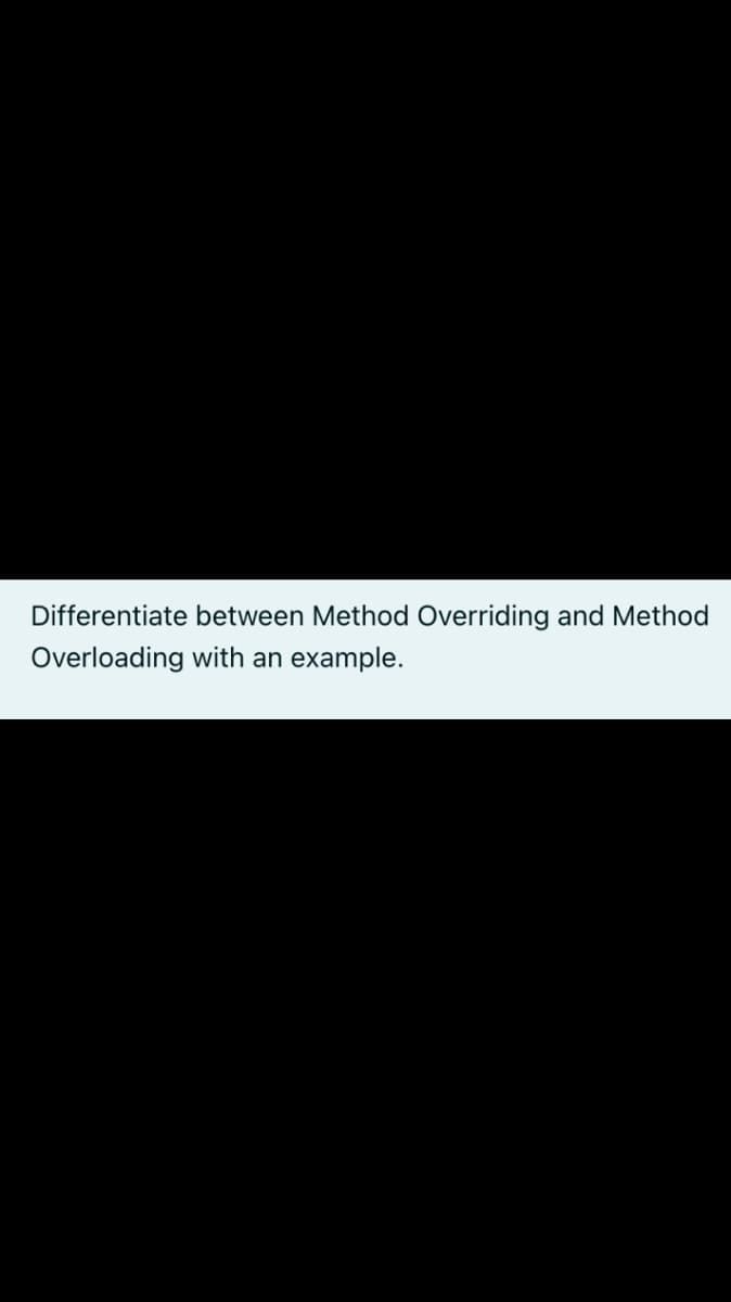 Differentiate between Method Overriding and Method
Overloading with an example.
