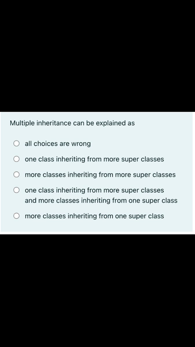 Multiple inheritance can be explained as
all choices are wrong
one class inheriting from more super classes
more classes inheriting from more super classes
one class inheriting from more super classes
and more classes inheriting from one super class
more classes inheriting from one super class
