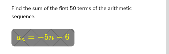 Find the sum of the first 50 terms of the arithmetic
sequence.
an = -5n – 6

