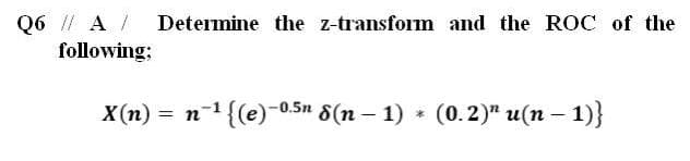 Q6 A / Determine the z-transform and the ROC of the
following;
X(n) = n-1{(e)-0,5n 8(n – 1) * (0.2)" u(n – 1)}
