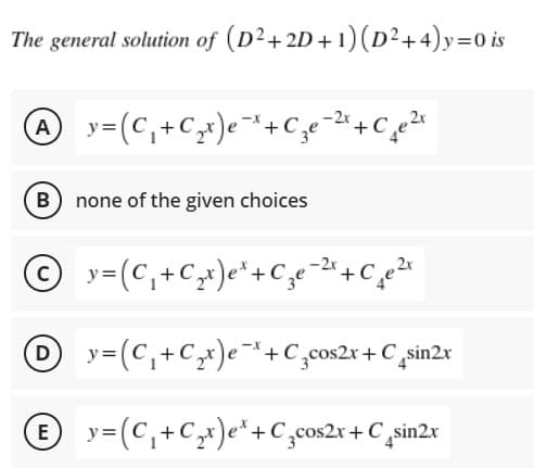 The general solution of (D²+2D +1)(D²+4)y=0 is
B none of the given choices
© y=(c,+c)e*+ce-"+C¢"
D y=(C,+Cx)e=*+C,cos2x + C sin2x
y=(C,+Cx)e*+C,cos2r + C ,sin2x
