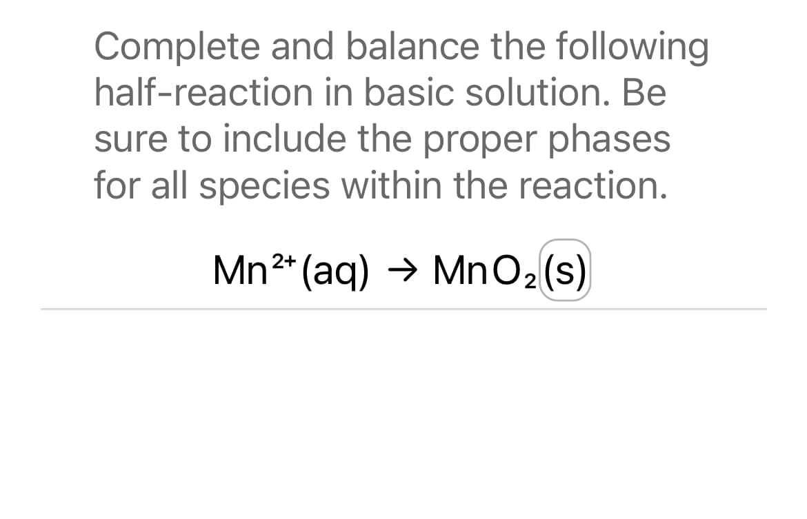 Complete and balance the following
half-reaction in basic solution. Be
sure to include the proper phases
for all species within the reaction.
2+
Mn²+ (aq) → MnO₂ (s)