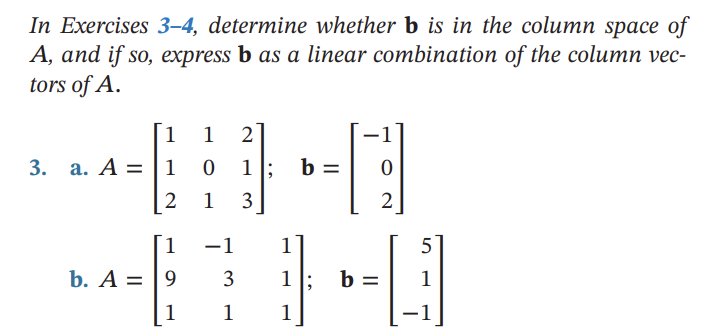 In Exercises 3-4, determine whether b is in the column space of
A, and if so, express b as a linear combination of the column vec-
tors of A.
1 1 2
90
0 1; b
2 1 3
3. a. A = 1
1
b. A = 9
1
-1
3
1
1
1;
1
2
b=
5
1
-1