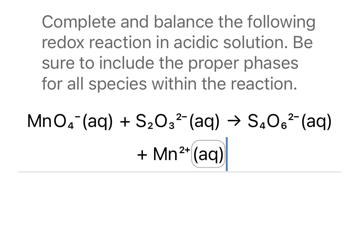 Complete and balance the following
redox reaction in acidic solution. Be
sure to include the proper phases
for all species within the reaction.
2-
2-
MnO₂ (aq) + S₂O3²¯(aq) → S4O₁²¯(aq)
+ Mn²+ (aq)