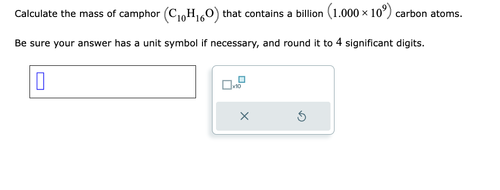 Calculate the mass of camphor (C₁0H₁60) that contains a billion (1.000 × 10º) carbon atoms.
10¹ ¹16
Be sure your answer has a unit symbol if necessary, and round it to 4 significant digits.
x10
X