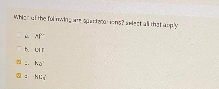 Which of the following are spectator ions? select all that apply
O a. A3+
b. OH
V C.
Na*
d. NO3
