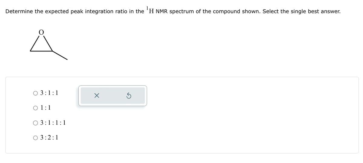 Determine the expected peak integration ratio in the H NMR spectrum of the compound shown. Select the single best answer.
O 3:1:1
01:1
O 3:1:1:1
03:2:1
X