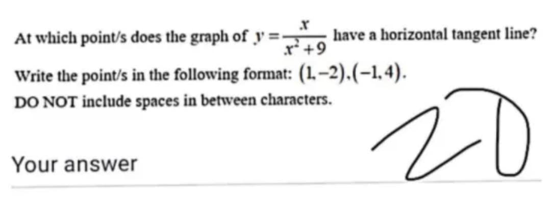 At which point/s does the graph of y =
r +9
have a horizontal tangent line?
Write the point/s in the following format: (1.–2).(-1, 4).
20
DO NOT include spaces in between characters.
Your answer
