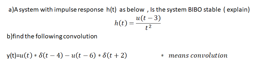 a)A system with impulse response h(t) as below , Is the system BIBO stable ( explain)
и(t - 3)
h(t) =
t2
b)find the following convolution
y(t)=u(t) * 8(t – 4) – u(t – 6) * 8(t + 2)
теаns convolution
*
