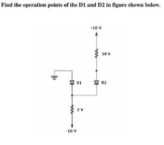 Find the operation points of the D1 and D2 in figure shown below.
+10 V
10k
DI
10 V
