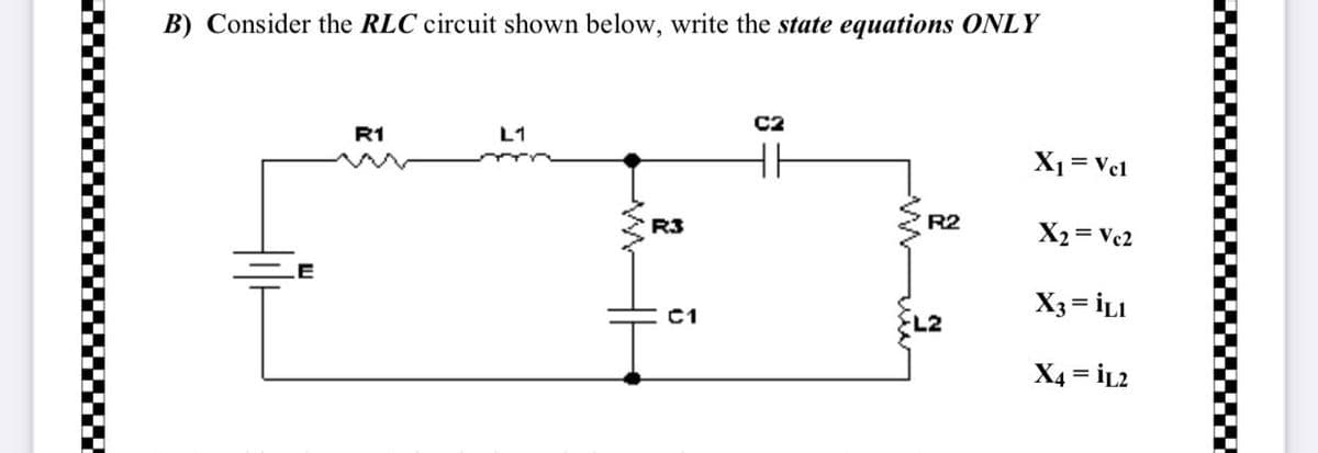 B) Consider the RLC circuit shown below, write the state equations ONLY
R1
L1
R3
C1
C2
R2
L2
X₁ = Vel
X₂=Vc2
X3 = İLL
X4 = İL2