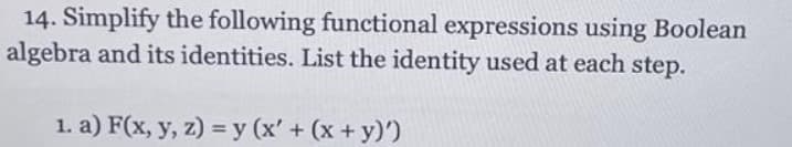 14. Simplify the following functional expressions using Boolean
algebra and its identities. List the identity used at each step.
1. a) F(x, y, z) = y(x' + (x+y)')