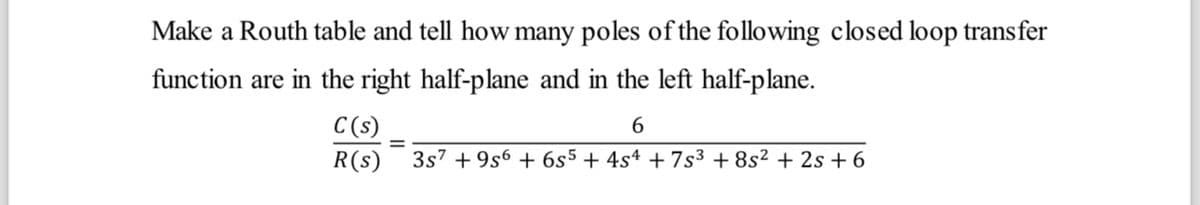 Make a Routh table and tell how many poles of the following closed loop transfer
function are in the right half-plane and in the left half-plane.
6
3s7 +9s6 + 6s5 + 4s4 +7s³ +8s² + 2s +6
C(s)
R(s)