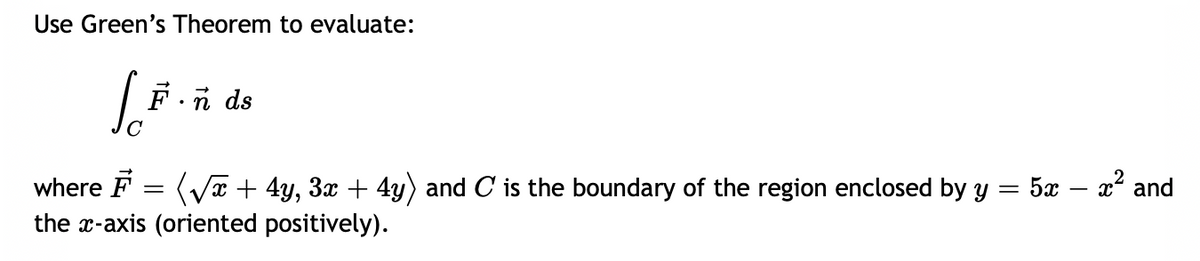 Use Green's Theorem to evaluate:
L.F.ñ
ñ ds
=
where F = (√x + 4y, 3x + 4y) and C is the boundary of the region enclosed by y : 5x – x² and
the x-axis (oriented positively).