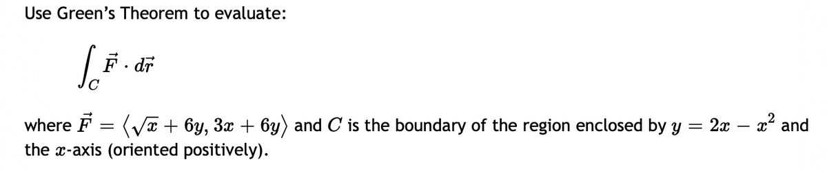 Use Green's Theorem to evaluate:
S.F
F.dr
where F = (√x + 6y, 3x + 6y) and C is the boundary of the region enclosed by y =
the x-axis (oriented positively).
- 2x - x² and