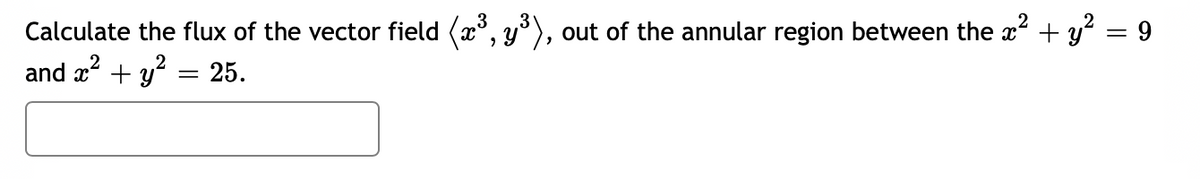 Calculate the flux of the vector field (x³, y³), out of the annular region between the x² + y²
= 9
2
and x² + y² = 25.