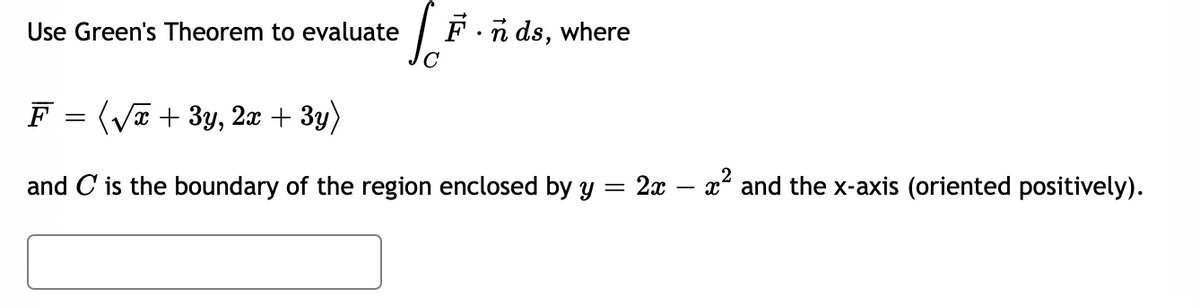 L.F.
C
Use Green's Theorem to evaluate
•nds, where
F = (√x + 3y, 2x + 3y)
and C is the boundary of the region enclosed by y
=
2x - x² and the x-axis (oriented positively).