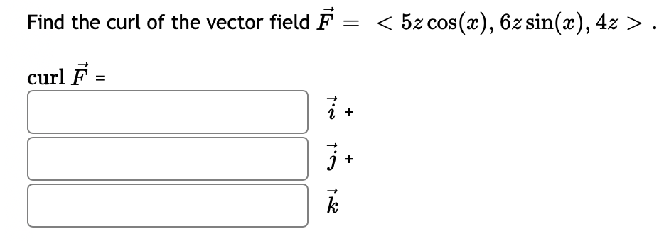 Find the curl of the vector field F = < 5z cos(x), 6z sin(x), 4z > .
curl F
t'e
2 +
7+
k