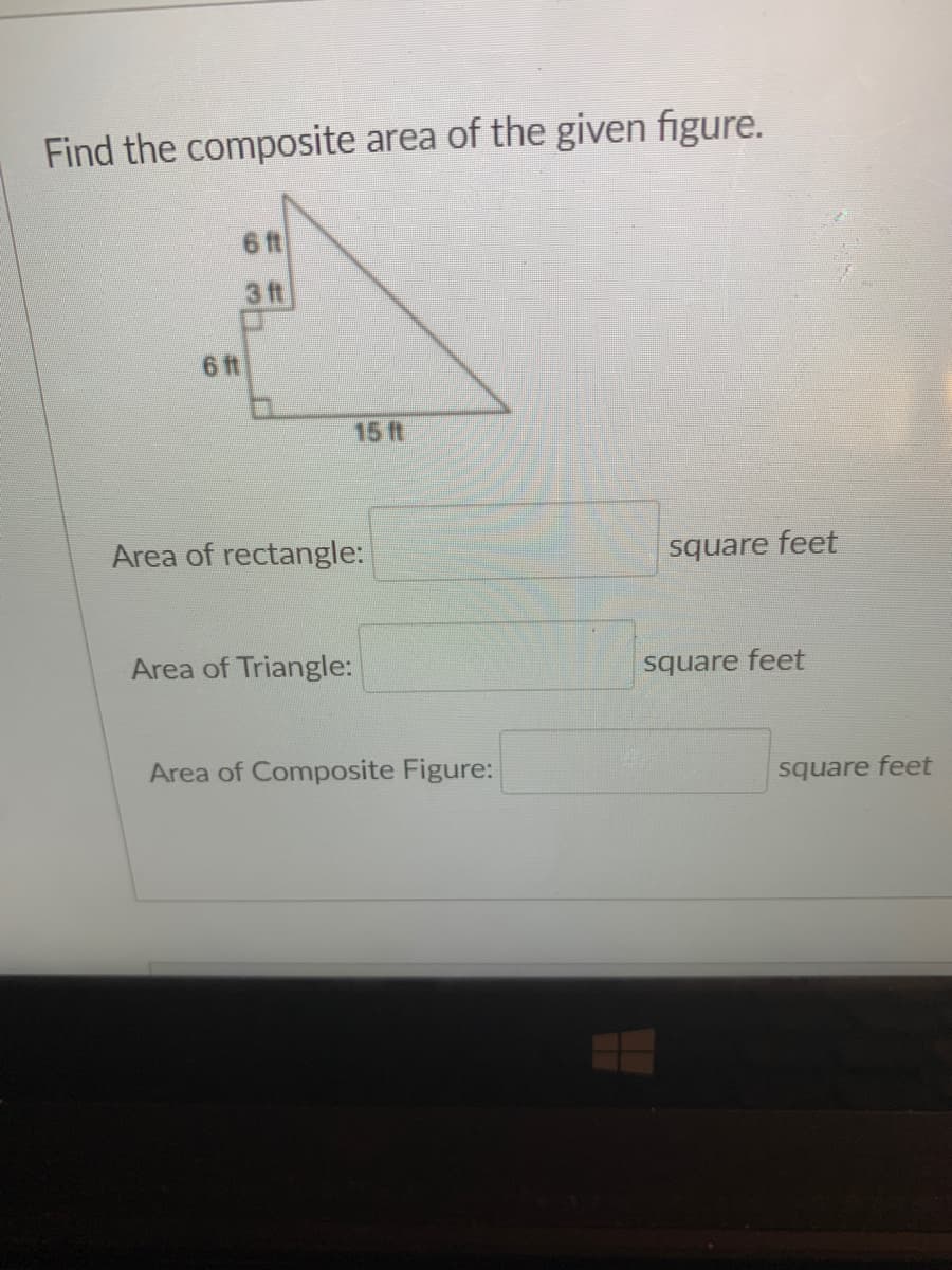 Find the composite area of the given figure.
6 t
3 t
6 ft
15 ft
Area of rectangle:
square feet
Area of Triangle:
square feet
Area of Composite Figure:
square feet

