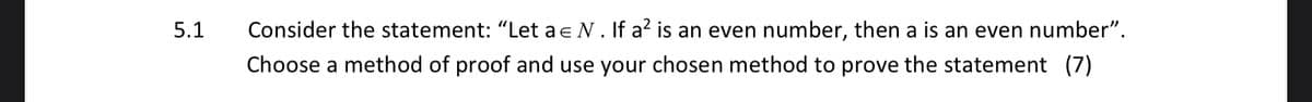 5.1
Consider the statement: "Let a e N. If a? is an even number, then a is an even number".
Choose a method of proof and use your chosen method to prove the statement (7)
