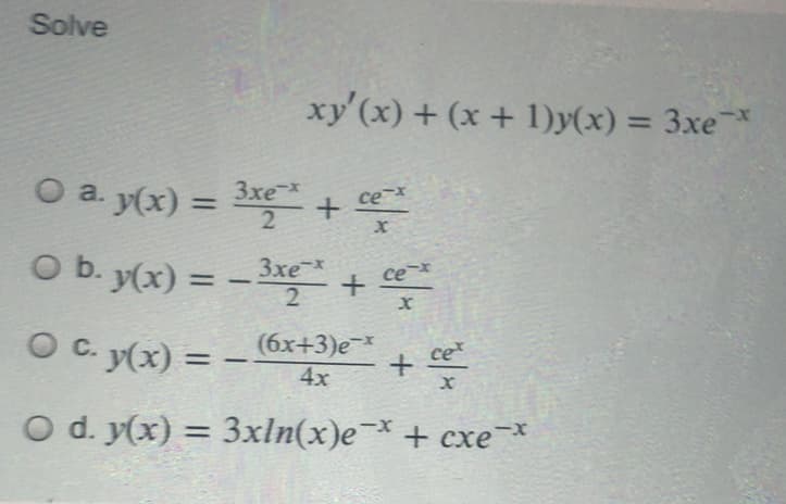 Solve
xy'(x) + (x+ 1)y(x) = 3xe¯
O a. y(x) =
3xe*
2
+ ce
O b. y(x) = - 3 +
Ob.
%3D
ce
2
Oc.
O C. y(x) =
(6x+3)e
4x
ce
%3D
-
O d. y(x) = 3xln(x)e + cxe*
%3D
