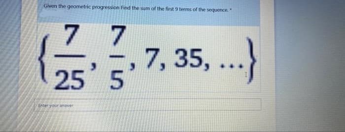 Given the geometric progression Find the sum of the first 9 terms of the sequence.
7 7
7, 35, ...)
25 5
Enter your answer
