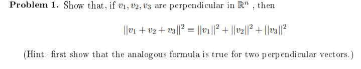 Problem 1. Show that, if v1, U2, U3 are perpendicular in R", then
|||v₁ + V2 + v3||² = ||v1||² + ||v2||² + ||v3||²
(Hint: first show that the analogous formula is true for two perpendicular vectors.)